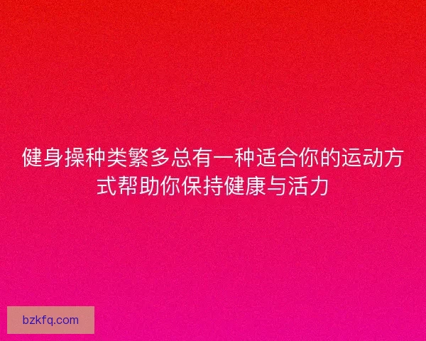 健身操种类繁多总有一种适合你的运动方式帮助你保持健康与活力
