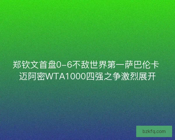 郑钦文首盘0-6不敌世界第一萨巴伦卡 迈阿密WTA1000四强之争激烈展开