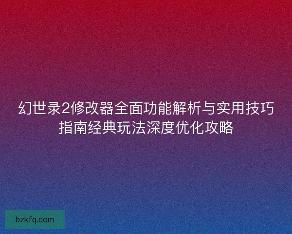 幻世录2修改器全面功能解析与实用技巧指南经典玩法深度优化攻略