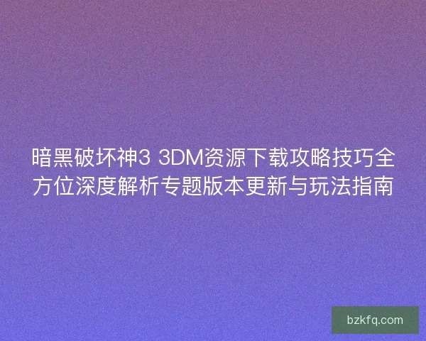 暗黑破坏神3 3DM资源下载攻略技巧全方位深度解析专题版本更新与玩法指南