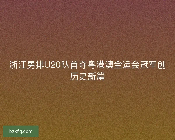 浙江男排U20队首夺粤港澳全运会冠军创历史新篇