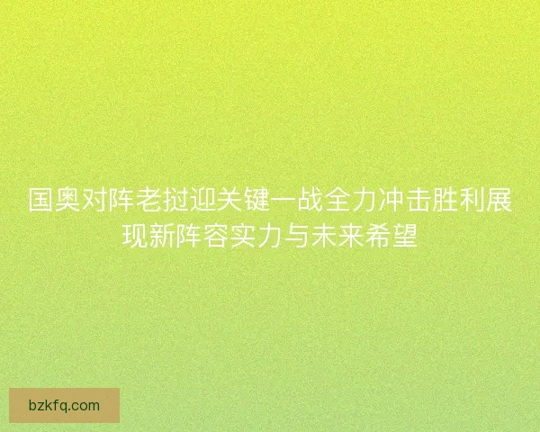 国奥对阵老挝迎关键一战全力冲击胜利展现新阵容实力与未来希望