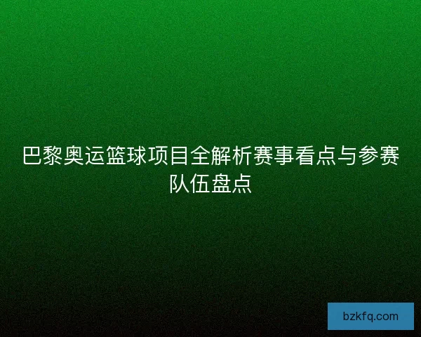 巴黎奥运篮球项目全解析赛事看点与参赛队伍盘点