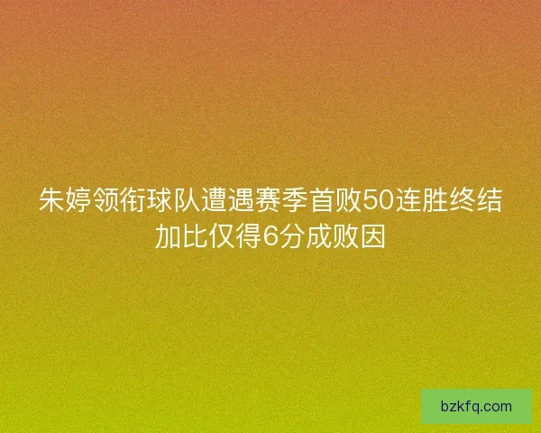 朱婷领衔球队遭遇赛季首败50连胜终结加比仅得6分成败因